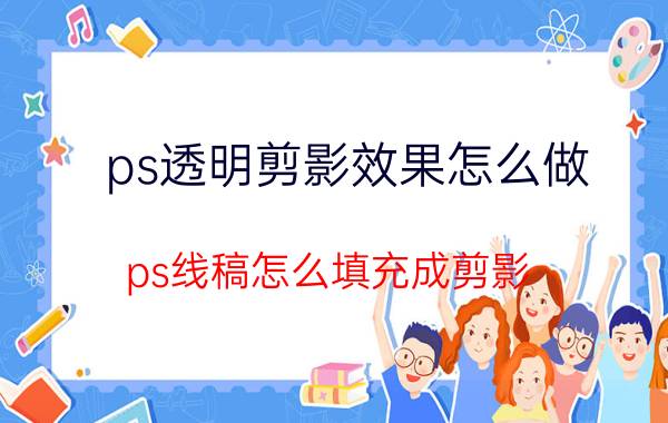 ps透明剪影效果怎么做 ps线稿怎么填充成剪影？